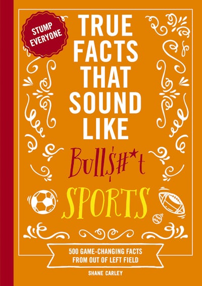 TRUE FACTS THAT SOUND LIKE BULL$#*T: SPORTS - 500 GAME-CHANGING FACTS FROM OUT OF LEFT FIELD