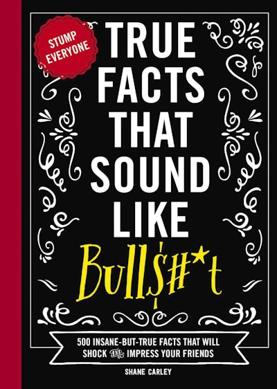 TRUE FACTS THAT SOUND LIKE BULL$#*T - 500 INSANE-BUT-TRUE FACTS THAT WILL SHOCK AND IMPRESS YOUR FRIENDS